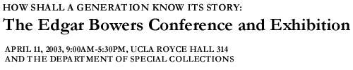 How Shall a Generation Know Its Story: The Edgar Bowers Conference and Exhibition, April 11, 2003, 9:00 a.m. - 5:30 p.m.,  UCLA Royce Hall 314 and UCLA Library Special Collections